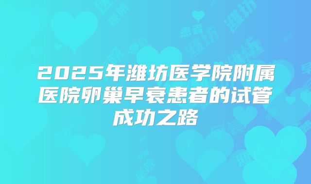 2025年潍坊医学院附属医院卵巢早衰患者的试管成功之路