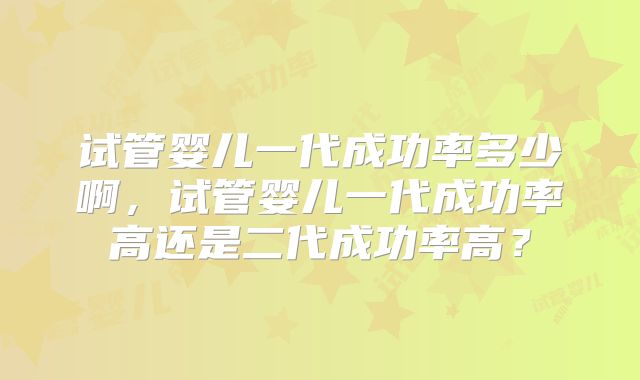 试管婴儿一代成功率多少啊，试管婴儿一代成功率高还是二代成功率高？