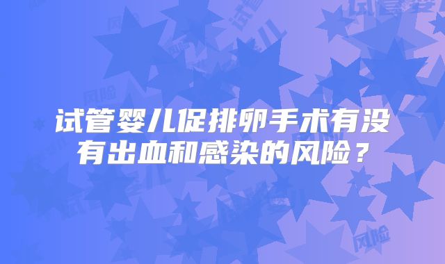 试管婴儿促排卵手术有没有出血和感染的风险？