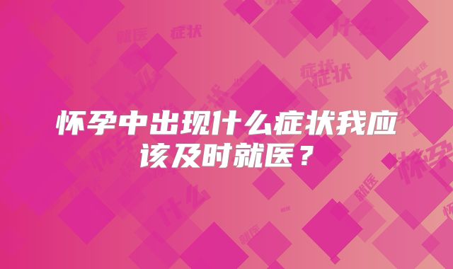 怀孕中出现什么症状我应该及时就医？