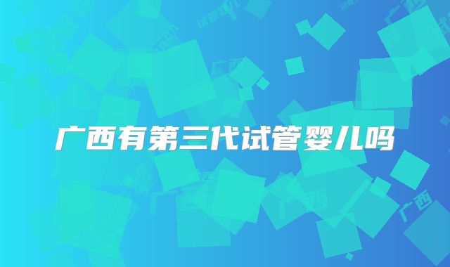 广西有第三代试管婴儿吗
