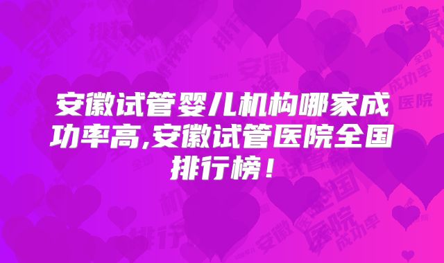 安徽试管婴儿机构哪家成功率高,安徽试管医院全国排行榜！