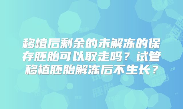 移植后剩余的未解冻的保存胚胎可以取走吗?试管移植胚胎解冻后不生长?