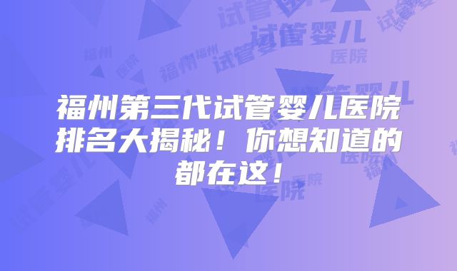 福州第三代试管婴儿医院排名大揭秘！你想知道的都在这！