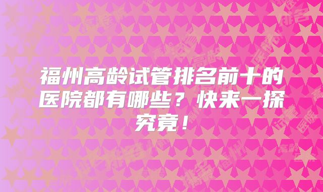 福州高龄试管排名前十的医院都有哪些？快来一探究竟！