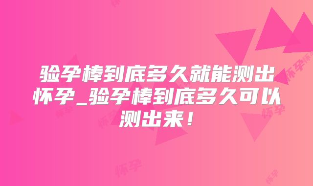 验孕棒到底多久就能测出怀孕_验孕棒到底多久可以测出来!