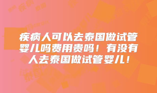 疾病人可以去泰国做试管婴儿吗费用贵吗！有没有人去泰国做试管婴儿！