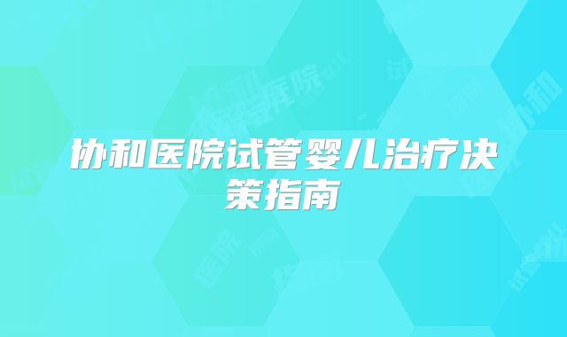 协和医院试管婴儿治疗决策指南