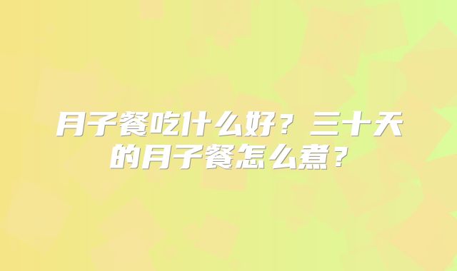 月子餐吃什么好?三十天的月子餐怎么煮?