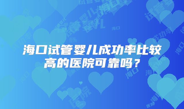 海口试管婴儿成功率比较高的医院可靠吗?