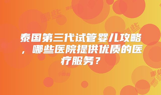 泰国第三代试管婴儿攻略,哪些医院提供优质的医疗服务?