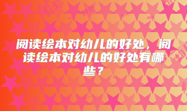 阅读绘本对幼儿的好处,阅读绘本对幼儿的好处有哪些?