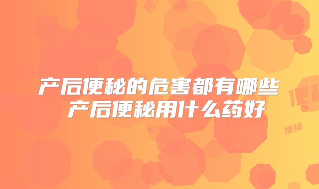 产后便秘的危害都有哪些 产后便秘用什么药好