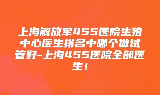 上海解放军455医院生殖中心医生排名中哪个做试管好-上海455医院全部医生！