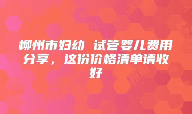 柳州市妇幼 试管婴儿费用分享,这份价格清单请收好