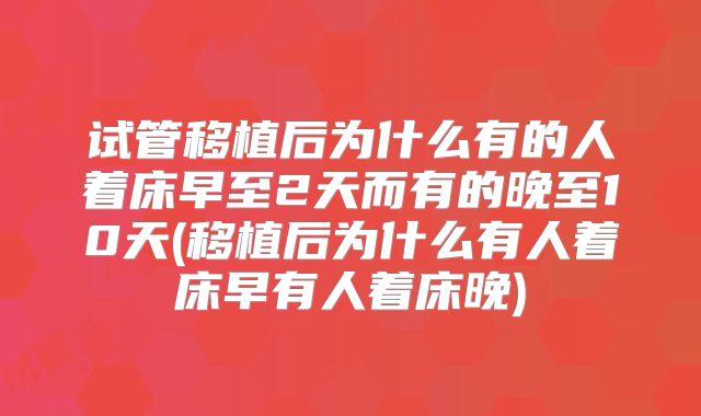试管移植后为什么有的人着床早至2天而有的晚至10天(移植后为什么有人着床早有人着床晚)
