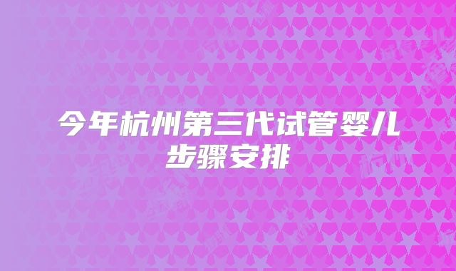 今年杭州第三代试管婴儿步骤安排