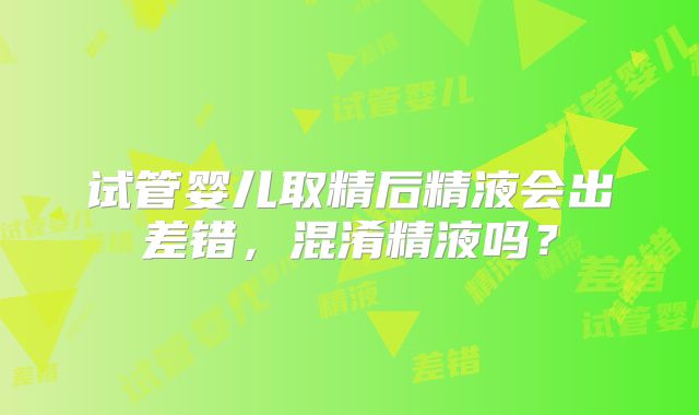 试管婴儿取精后精液会出差错，混淆精液吗？