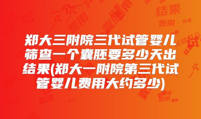 郑大三附院三代试管婴儿筛查一个囊胚要多少天出结果(郑大一附院第三代试管婴儿费用大约多少)
