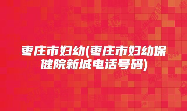 枣庄市妇幼(枣庄市妇幼保健院新城电话号码)