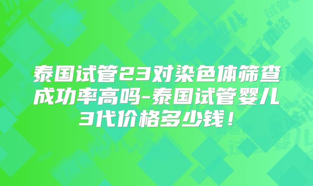 泰国试管23对染色体筛查成功率高吗-泰国试管婴儿3代价格多少钱！