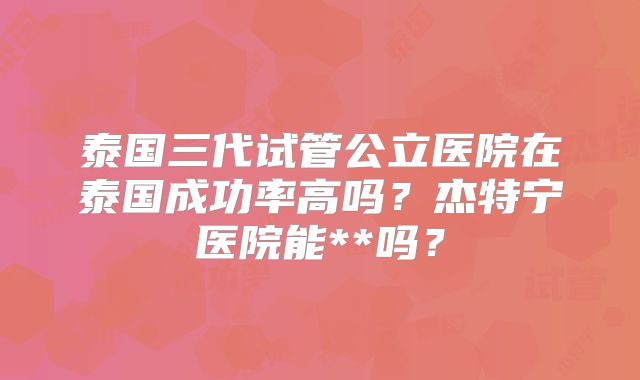泰国三代试管公立医院在泰国成功率高吗?杰特宁医院能**吗?