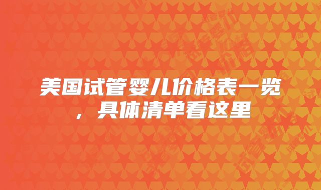 美国试管婴儿价格表一览，具体清单看这里
