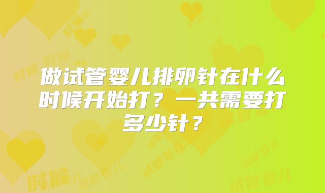 做试管婴儿排卵针在什么时候开始打?一共需要打多少针?
