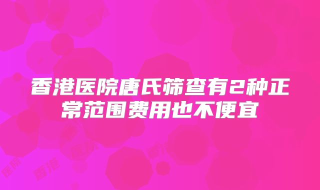 香港医院唐氏筛查有2种正常范围费用也不便宜