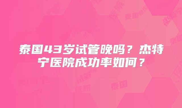 泰国43岁试管晚吗？杰特宁医院成功率如何？