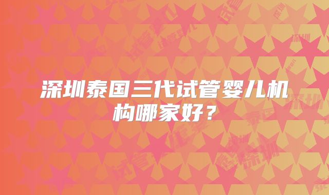 深圳泰国三代试管婴儿机构哪家好？
