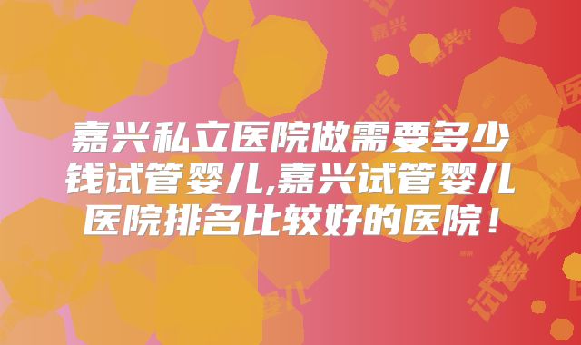 嘉兴私立医院做需要多少钱试管婴儿,嘉兴试管婴儿医院排名比较好的医院!
