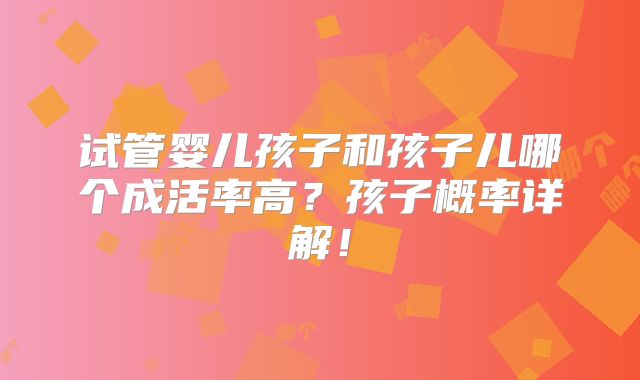 试管婴儿孩子和孩子儿哪个成活率高?孩子概率详解!