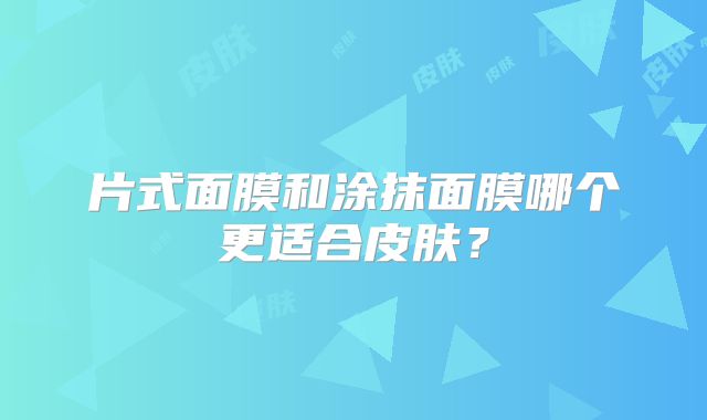 片式面膜和涂抹面膜哪个更适合皮肤？