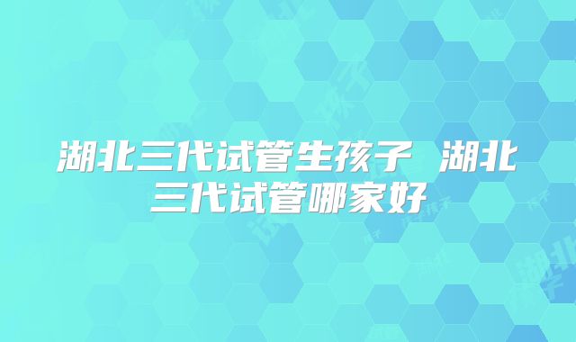 湖北三代试管生孩子 湖北三代试管哪家好