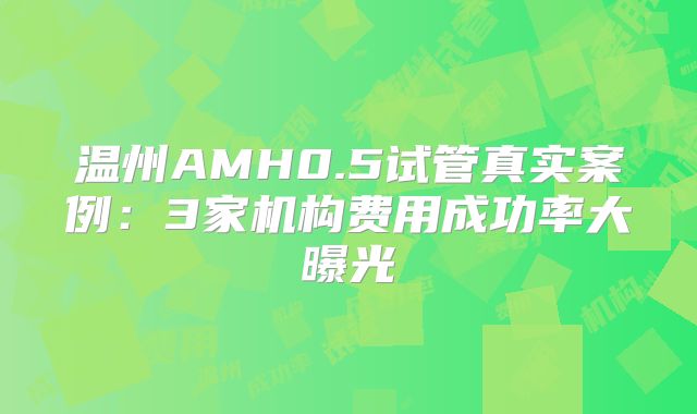 温州AMH0.5试管真实案例：3家机构费用成功率大曝光
