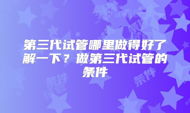 第三代试管哪里做得好了解一下？做第三代试管的条件