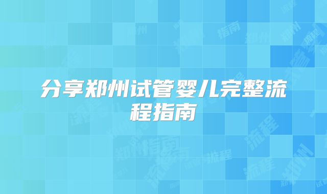 分享郑州试管婴儿完整流程指南