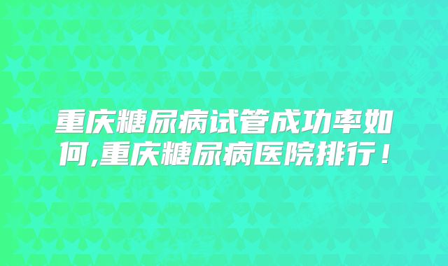 重庆糖尿病试管成功率如何,重庆糖尿病医院排行!