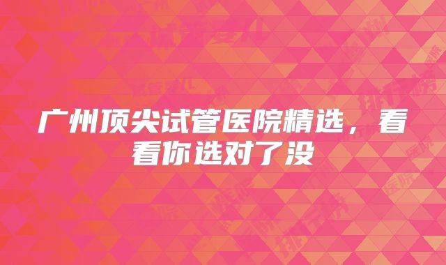 广州顶尖试管医院精选，看看你选对了没