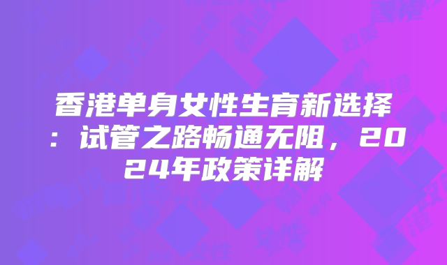 香港单身女性生育新选择:试管之路畅通无阻,2024年政策详解