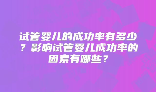 试管婴儿的成功率有多少?影响试管婴儿成功率的因素有哪些?