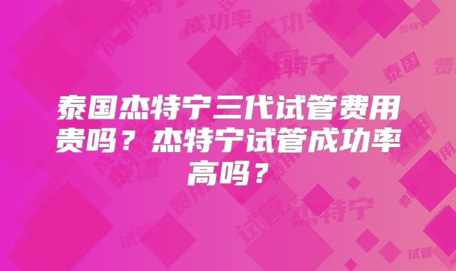 泰国杰特宁三代试管费用贵吗？杰特宁试管成功率高吗？