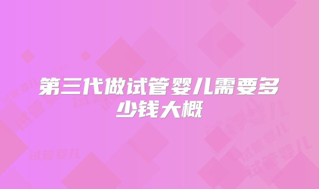 第三代做试管婴儿需要多少钱大概