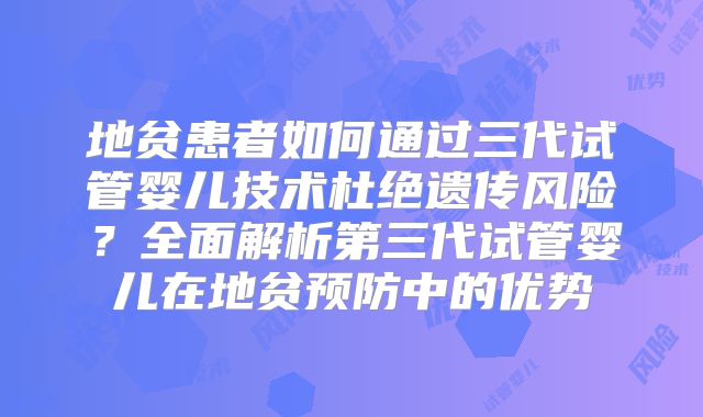 地贫患者如何通过三代试管婴儿技术杜绝遗传风险？全面解析第三代试管婴儿在地贫预防中的优势