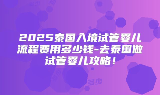 2025泰国入境试管婴儿流程费用多少钱-去泰国做试管婴儿攻略!