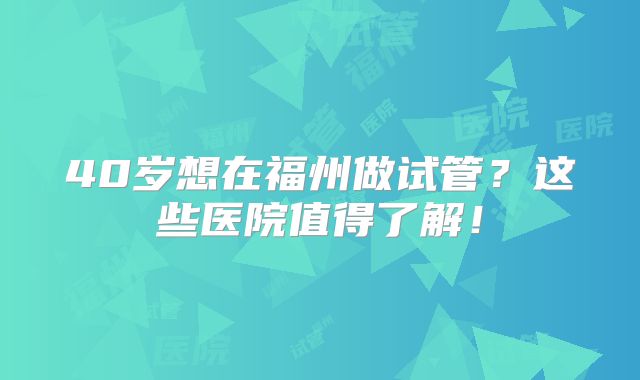 40岁想在福州做试管？这些医院值得了解！