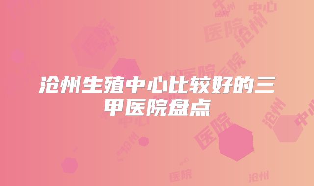 沧州生殖中心比较好的三甲医院盘点