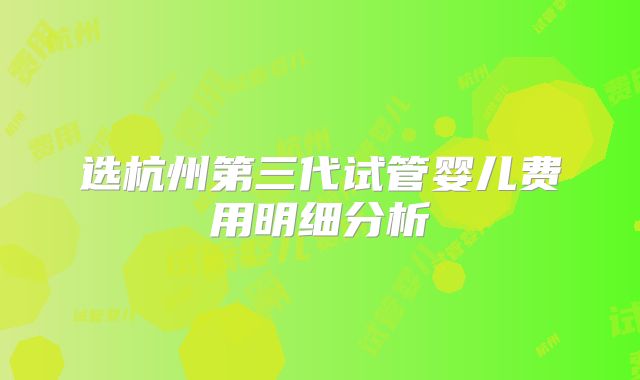 选杭州第三代试管婴儿费用明细分析