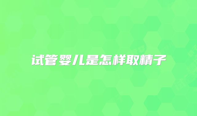 试管婴儿是怎样取精子